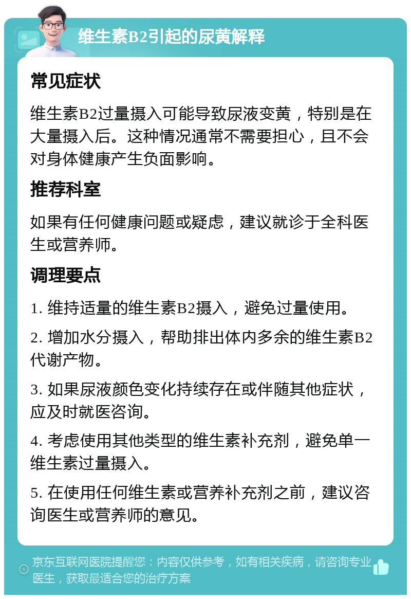 维生素B2引起的尿黄解释 常见症状 维生素B2过量摄入可能导致尿液变黄，特别是在大量摄入后。这种情况通常不需要担心，且不会对身体健康产生负面影响。 推荐科室 如果有任何健康问题或疑虑，建议就诊于全科医生或营养师。 调理要点 1. 维持适量的维生素B2摄入，避免过量使用。 2. 增加水分摄入，帮助排出体内多余的维生素B2代谢产物。 3. 如果尿液颜色变化持续存在或伴随其他症状，应及时就医咨询。 4. 考虑使用其他类型的维生素补充剂，避免单一维生素过量摄入。 5. 在使用任何维生素或营养补充剂之前，建议咨询医生或营养师的意见。