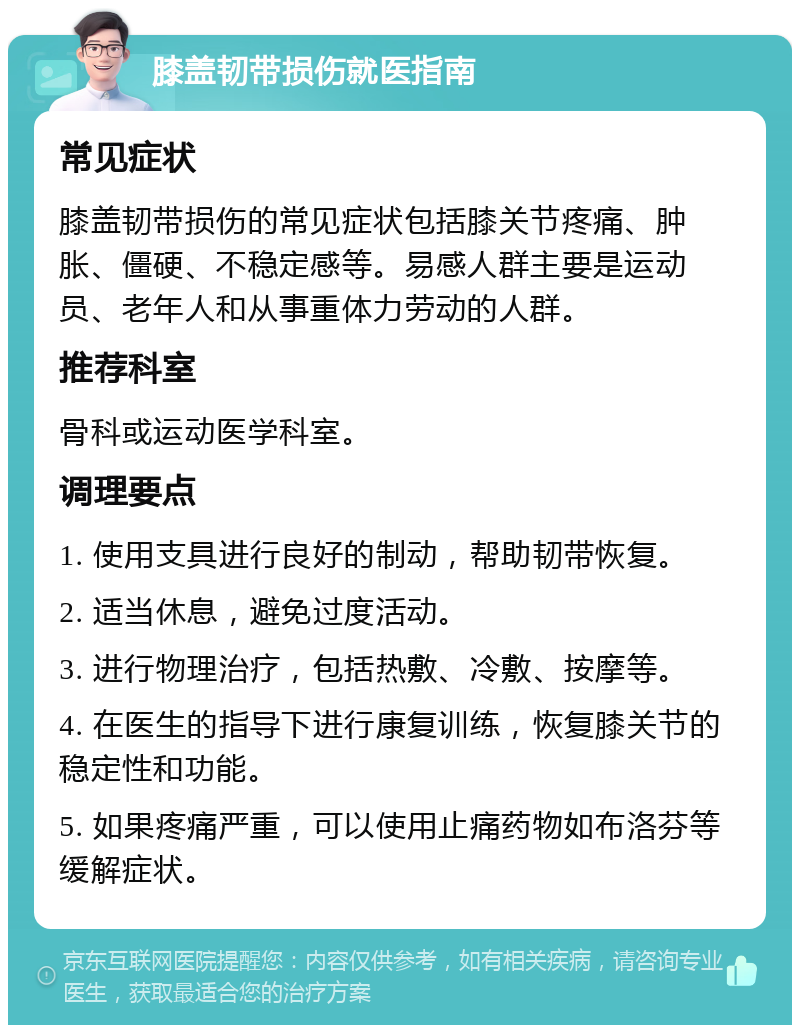 膝盖韧带损伤就医指南 常见症状 膝盖韧带损伤的常见症状包括膝关节疼痛、肿胀、僵硬、不稳定感等。易感人群主要是运动员、老年人和从事重体力劳动的人群。 推荐科室 骨科或运动医学科室。 调理要点 1. 使用支具进行良好的制动，帮助韧带恢复。 2. 适当休息，避免过度活动。 3. 进行物理治疗，包括热敷、冷敷、按摩等。 4. 在医生的指导下进行康复训练，恢复膝关节的稳定性和功能。 5. 如果疼痛严重，可以使用止痛药物如布洛芬等缓解症状。