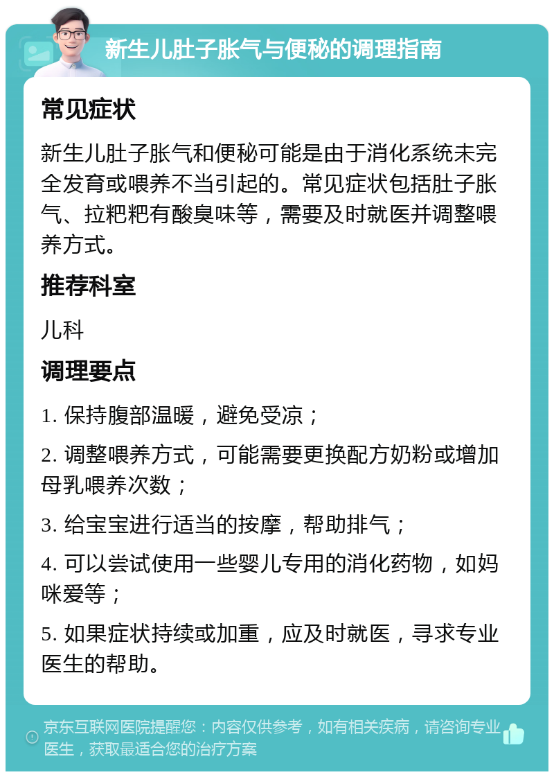 新生儿肚子胀气与便秘的调理指南 常见症状 新生儿肚子胀气和便秘可能是由于消化系统未完全发育或喂养不当引起的。常见症状包括肚子胀气、拉粑粑有酸臭味等，需要及时就医并调整喂养方式。 推荐科室 儿科 调理要点 1. 保持腹部温暖，避免受凉； 2. 调整喂养方式，可能需要更换配方奶粉或增加母乳喂养次数； 3. 给宝宝进行适当的按摩，帮助排气； 4. 可以尝试使用一些婴儿专用的消化药物，如妈咪爱等； 5. 如果症状持续或加重，应及时就医，寻求专业医生的帮助。