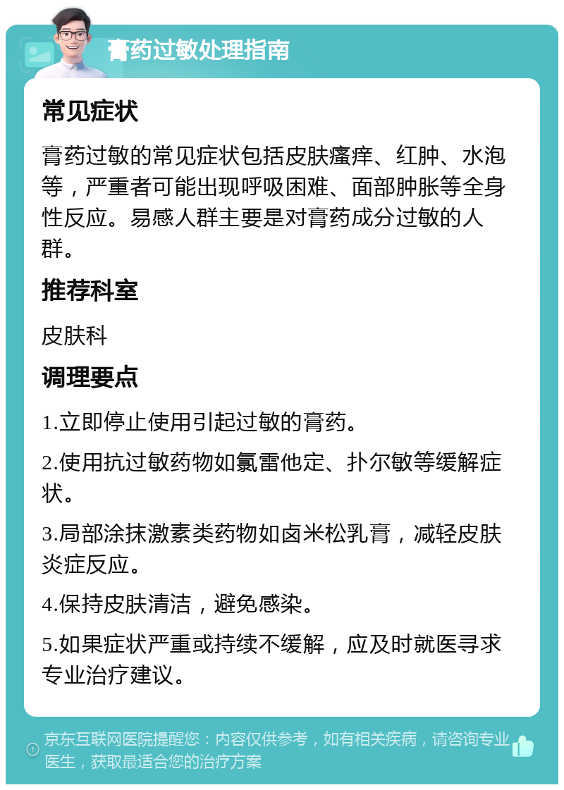 膏药过敏处理指南 常见症状 膏药过敏的常见症状包括皮肤瘙痒、红肿、水泡等，严重者可能出现呼吸困难、面部肿胀等全身性反应。易感人群主要是对膏药成分过敏的人群。 推荐科室 皮肤科 调理要点 1.立即停止使用引起过敏的膏药。 2.使用抗过敏药物如氯雷他定、扑尔敏等缓解症状。 3.局部涂抹激素类药物如卤米松乳膏，减轻皮肤炎症反应。 4.保持皮肤清洁，避免感染。 5.如果症状严重或持续不缓解，应及时就医寻求专业治疗建议。