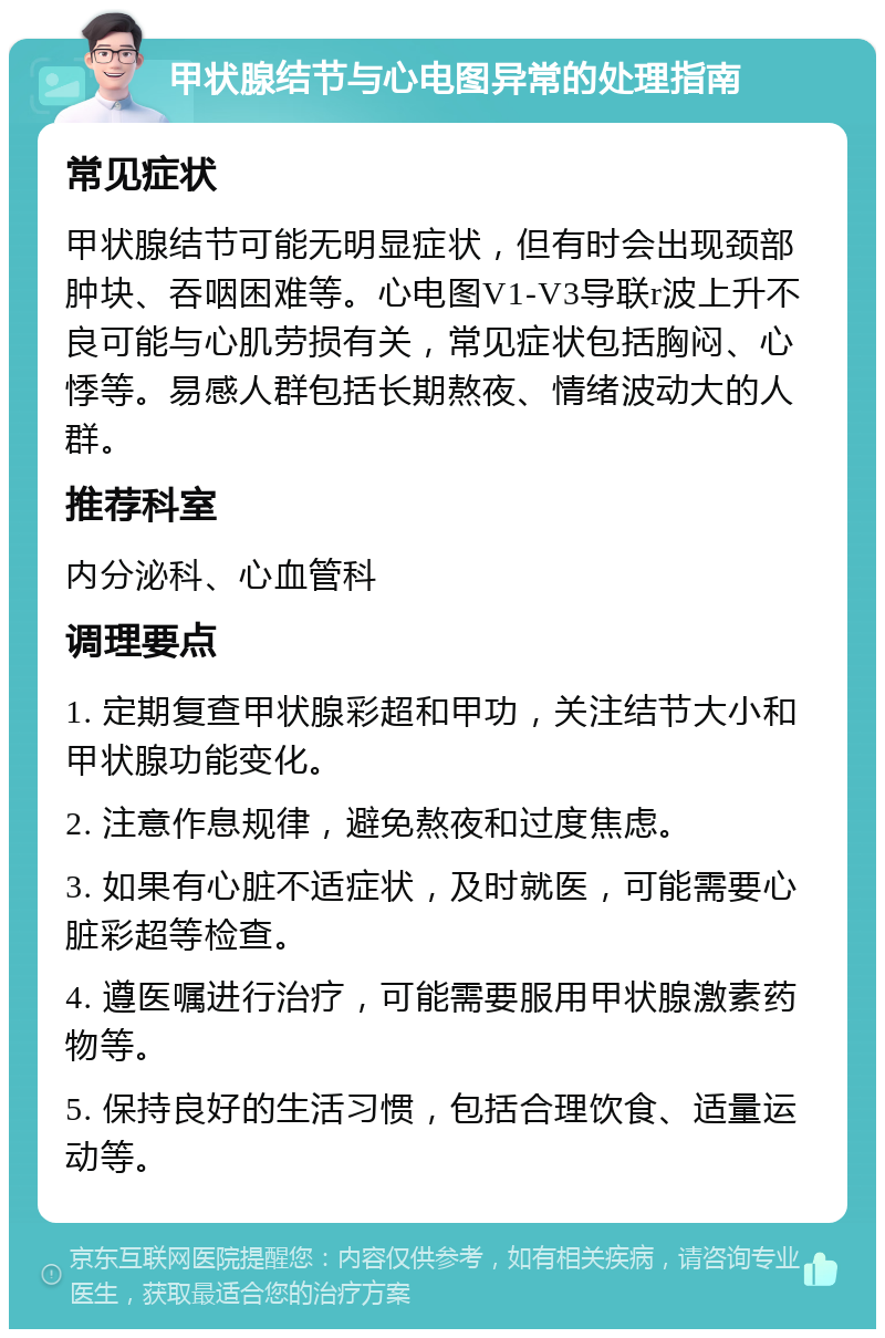 甲状腺结节与心电图异常的处理指南 常见症状 甲状腺结节可能无明显症状，但有时会出现颈部肿块、吞咽困难等。心电图V1-V3导联r波上升不良可能与心肌劳损有关，常见症状包括胸闷、心悸等。易感人群包括长期熬夜、情绪波动大的人群。 推荐科室 内分泌科、心血管科 调理要点 1. 定期复查甲状腺彩超和甲功，关注结节大小和甲状腺功能变化。 2. 注意作息规律，避免熬夜和过度焦虑。 3. 如果有心脏不适症状，及时就医，可能需要心脏彩超等检查。 4. 遵医嘱进行治疗，可能需要服用甲状腺激素药物等。 5. 保持良好的生活习惯，包括合理饮食、适量运动等。