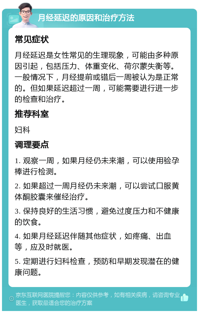 月经延迟的原因和治疗方法 常见症状 月经延迟是女性常见的生理现象，可能由多种原因引起，包括压力、体重变化、荷尔蒙失衡等。一般情况下，月经提前或错后一周被认为是正常的。但如果延迟超过一周，可能需要进行进一步的检查和治疗。 推荐科室 妇科 调理要点 1. 观察一周，如果月经仍未来潮，可以使用验孕棒进行检测。 2. 如果超过一周月经仍未来潮，可以尝试口服黄体酮胶囊来催经治疗。 3. 保持良好的生活习惯，避免过度压力和不健康的饮食。 4. 如果月经延迟伴随其他症状，如疼痛、出血等，应及时就医。 5. 定期进行妇科检查，预防和早期发现潜在的健康问题。