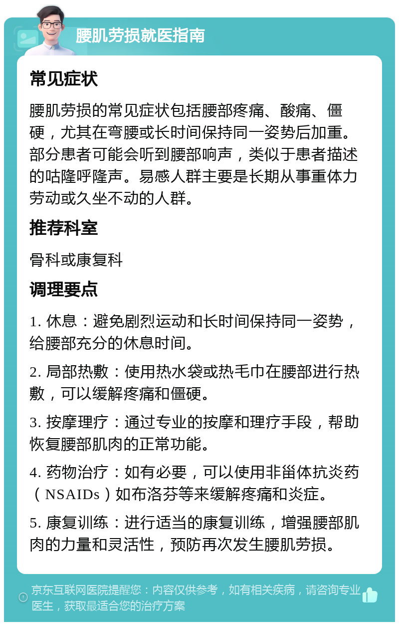 腰肌劳损就医指南 常见症状 腰肌劳损的常见症状包括腰部疼痛、酸痛、僵硬，尤其在弯腰或长时间保持同一姿势后加重。部分患者可能会听到腰部响声，类似于患者描述的咕隆呼隆声。易感人群主要是长期从事重体力劳动或久坐不动的人群。 推荐科室 骨科或康复科 调理要点 1. 休息：避免剧烈运动和长时间保持同一姿势，给腰部充分的休息时间。 2. 局部热敷：使用热水袋或热毛巾在腰部进行热敷，可以缓解疼痛和僵硬。 3. 按摩理疗：通过专业的按摩和理疗手段，帮助恢复腰部肌肉的正常功能。 4. 药物治疗：如有必要，可以使用非甾体抗炎药（NSAIDs）如布洛芬等来缓解疼痛和炎症。 5. 康复训练：进行适当的康复训练，增强腰部肌肉的力量和灵活性，预防再次发生腰肌劳损。