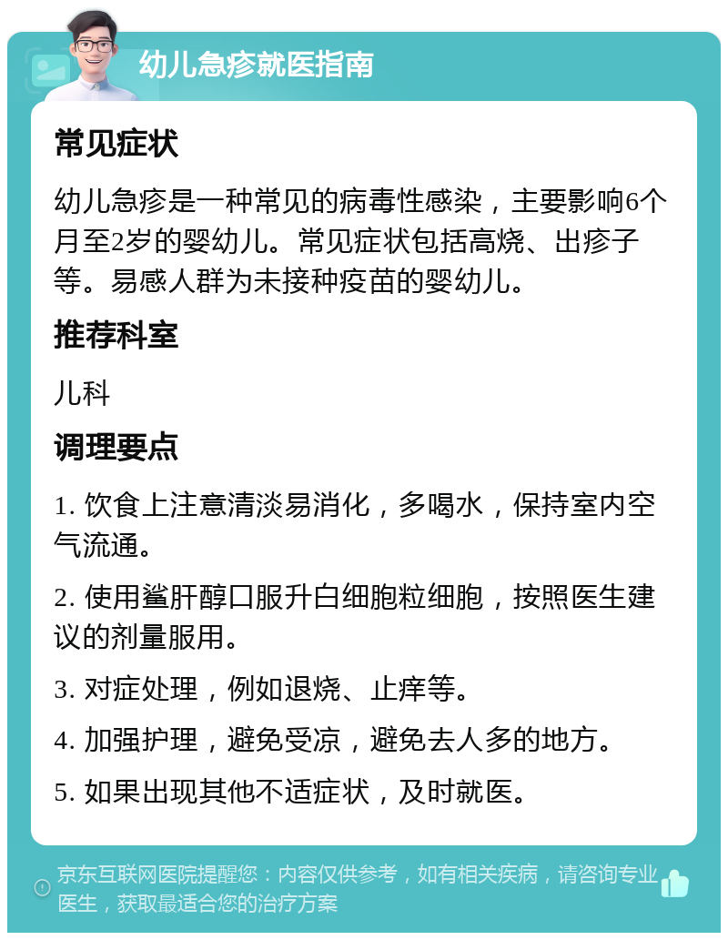 幼儿急疹就医指南 常见症状 幼儿急疹是一种常见的病毒性感染，主要影响6个月至2岁的婴幼儿。常见症状包括高烧、出疹子等。易感人群为未接种疫苗的婴幼儿。 推荐科室 儿科 调理要点 1. 饮食上注意清淡易消化，多喝水，保持室内空气流通。 2. 使用鲨肝醇口服升白细胞粒细胞，按照医生建议的剂量服用。 3. 对症处理，例如退烧、止痒等。 4. 加强护理，避免受凉，避免去人多的地方。 5. 如果出现其他不适症状，及时就医。