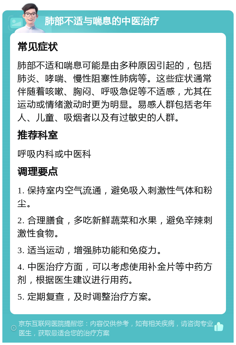 肺部不适与喘息的中医治疗 常见症状 肺部不适和喘息可能是由多种原因引起的，包括肺炎、哮喘、慢性阻塞性肺病等。这些症状通常伴随着咳嗽、胸闷、呼吸急促等不适感，尤其在运动或情绪激动时更为明显。易感人群包括老年人、儿童、吸烟者以及有过敏史的人群。 推荐科室 呼吸内科或中医科 调理要点 1. 保持室内空气流通，避免吸入刺激性气体和粉尘。 2. 合理膳食，多吃新鲜蔬菜和水果，避免辛辣刺激性食物。 3. 适当运动，增强肺功能和免疫力。 4. 中医治疗方面，可以考虑使用补金片等中药方剂，根据医生建议进行用药。 5. 定期复查，及时调整治疗方案。