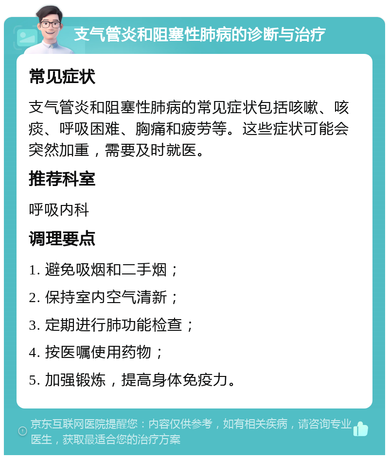 支气管炎和阻塞性肺病的诊断与治疗 常见症状 支气管炎和阻塞性肺病的常见症状包括咳嗽、咳痰、呼吸困难、胸痛和疲劳等。这些症状可能会突然加重，需要及时就医。 推荐科室 呼吸内科 调理要点 1. 避免吸烟和二手烟； 2. 保持室内空气清新； 3. 定期进行肺功能检查； 4. 按医嘱使用药物； 5. 加强锻炼，提高身体免疫力。