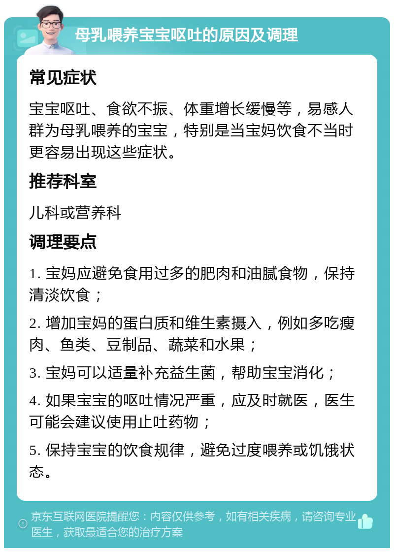 母乳喂养宝宝呕吐的原因及调理 常见症状 宝宝呕吐、食欲不振、体重增长缓慢等，易感人群为母乳喂养的宝宝，特别是当宝妈饮食不当时更容易出现这些症状。 推荐科室 儿科或营养科 调理要点 1. 宝妈应避免食用过多的肥肉和油腻食物，保持清淡饮食； 2. 增加宝妈的蛋白质和维生素摄入，例如多吃瘦肉、鱼类、豆制品、蔬菜和水果； 3. 宝妈可以适量补充益生菌，帮助宝宝消化； 4. 如果宝宝的呕吐情况严重，应及时就医，医生可能会建议使用止吐药物； 5. 保持宝宝的饮食规律，避免过度喂养或饥饿状态。