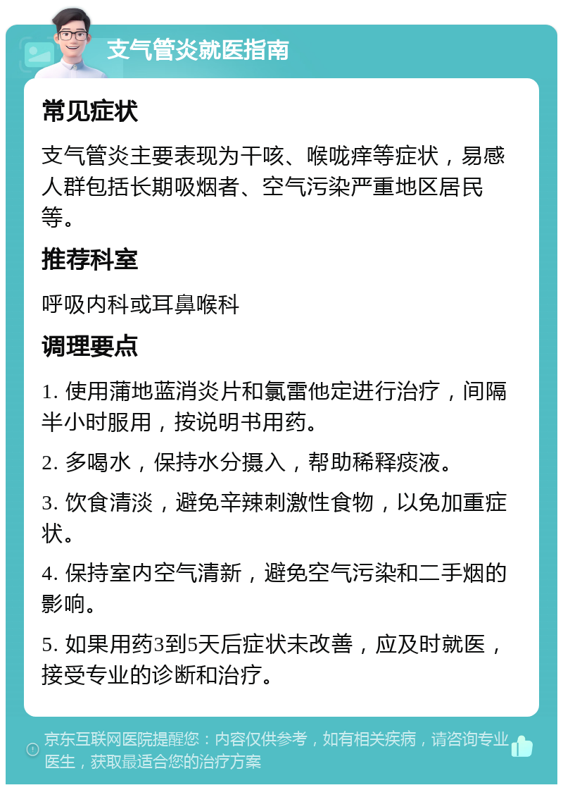 支气管炎就医指南 常见症状 支气管炎主要表现为干咳、喉咙痒等症状，易感人群包括长期吸烟者、空气污染严重地区居民等。 推荐科室 呼吸内科或耳鼻喉科 调理要点 1. 使用蒲地蓝消炎片和氯雷他定进行治疗，间隔半小时服用，按说明书用药。 2. 多喝水，保持水分摄入，帮助稀释痰液。 3. 饮食清淡，避免辛辣刺激性食物，以免加重症状。 4. 保持室内空气清新，避免空气污染和二手烟的影响。 5. 如果用药3到5天后症状未改善，应及时就医，接受专业的诊断和治疗。