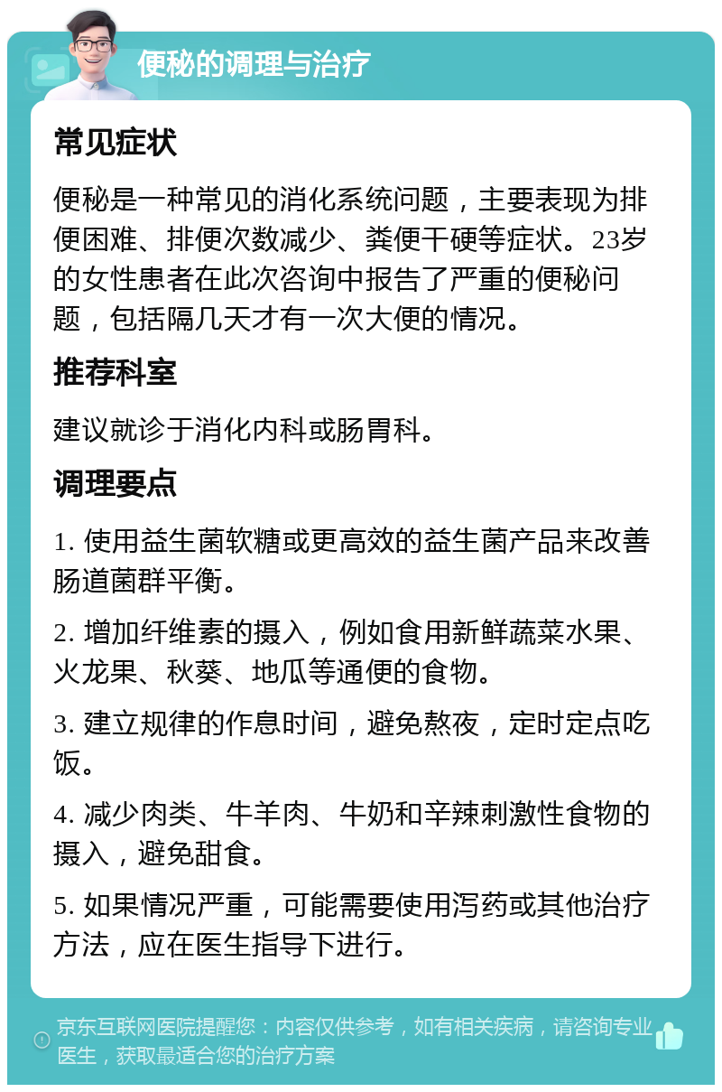 便秘的调理与治疗 常见症状 便秘是一种常见的消化系统问题，主要表现为排便困难、排便次数减少、粪便干硬等症状。23岁的女性患者在此次咨询中报告了严重的便秘问题，包括隔几天才有一次大便的情况。 推荐科室 建议就诊于消化内科或肠胃科。 调理要点 1. 使用益生菌软糖或更高效的益生菌产品来改善肠道菌群平衡。 2. 增加纤维素的摄入，例如食用新鲜蔬菜水果、火龙果、秋葵、地瓜等通便的食物。 3. 建立规律的作息时间，避免熬夜，定时定点吃饭。 4. 减少肉类、牛羊肉、牛奶和辛辣刺激性食物的摄入，避免甜食。 5. 如果情况严重，可能需要使用泻药或其他治疗方法，应在医生指导下进行。