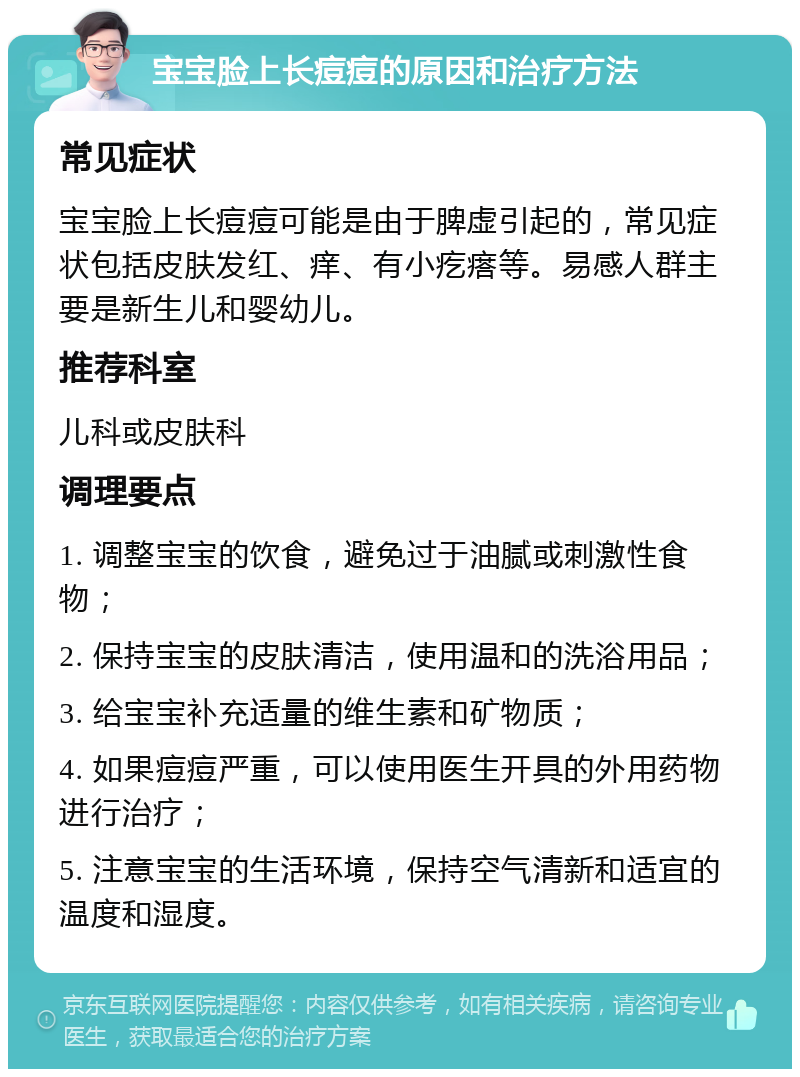 宝宝脸上长痘痘的原因和治疗方法 常见症状 宝宝脸上长痘痘可能是由于脾虚引起的，常见症状包括皮肤发红、痒、有小疙瘩等。易感人群主要是新生儿和婴幼儿。 推荐科室 儿科或皮肤科 调理要点 1. 调整宝宝的饮食，避免过于油腻或刺激性食物； 2. 保持宝宝的皮肤清洁，使用温和的洗浴用品； 3. 给宝宝补充适量的维生素和矿物质； 4. 如果痘痘严重，可以使用医生开具的外用药物进行治疗； 5. 注意宝宝的生活环境，保持空气清新和适宜的温度和湿度。