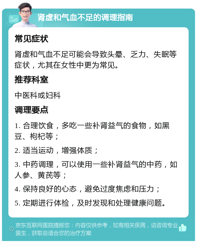 肾虚和气血不足的调理指南 常见症状 肾虚和气血不足可能会导致头晕、乏力、失眠等症状，尤其在女性中更为常见。 推荐科室 中医科或妇科 调理要点 1. 合理饮食，多吃一些补肾益气的食物，如黑豆、枸杞等； 2. 适当运动，增强体质； 3. 中药调理，可以使用一些补肾益气的中药，如人参、黄芪等； 4. 保持良好的心态，避免过度焦虑和压力； 5. 定期进行体检，及时发现和处理健康问题。