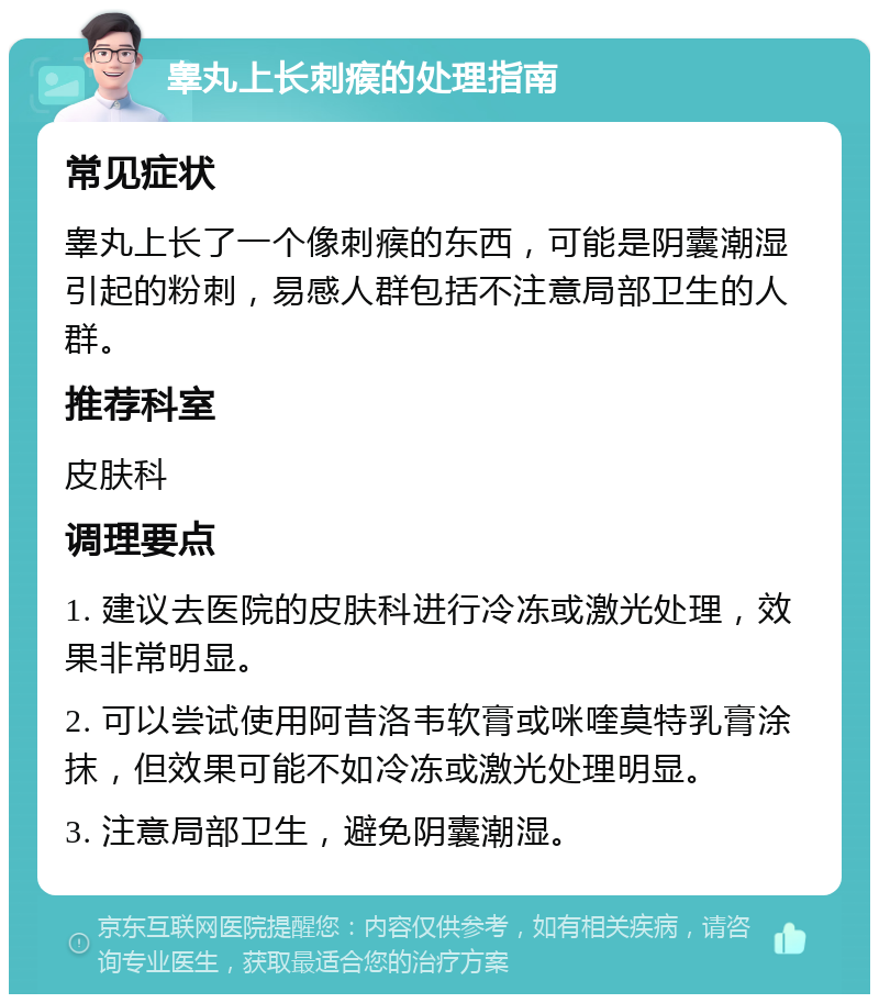 睾丸上长刺瘊的处理指南 常见症状 睾丸上长了一个像刺瘊的东西，可能是阴囊潮湿引起的粉刺，易感人群包括不注意局部卫生的人群。 推荐科室 皮肤科 调理要点 1. 建议去医院的皮肤科进行冷冻或激光处理，效果非常明显。 2. 可以尝试使用阿昔洛韦软膏或咪喹莫特乳膏涂抹，但效果可能不如冷冻或激光处理明显。 3. 注意局部卫生，避免阴囊潮湿。