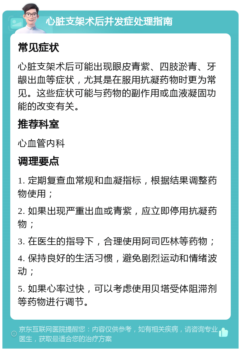 心脏支架术后并发症处理指南 常见症状 心脏支架术后可能出现眼皮青紫、四肢淤青、牙龈出血等症状，尤其是在服用抗凝药物时更为常见。这些症状可能与药物的副作用或血液凝固功能的改变有关。 推荐科室 心血管内科 调理要点 1. 定期复查血常规和血凝指标，根据结果调整药物使用； 2. 如果出现严重出血或青紫，应立即停用抗凝药物； 3. 在医生的指导下，合理使用阿司匹林等药物； 4. 保持良好的生活习惯，避免剧烈运动和情绪波动； 5. 如果心率过快，可以考虑使用贝塔受体阻滞剂等药物进行调节。