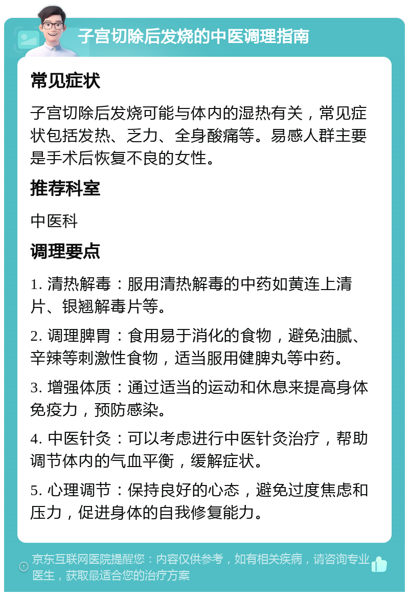 子宫切除后发烧的中医调理指南 常见症状 子宫切除后发烧可能与体内的湿热有关，常见症状包括发热、乏力、全身酸痛等。易感人群主要是手术后恢复不良的女性。 推荐科室 中医科 调理要点 1. 清热解毒：服用清热解毒的中药如黄连上清片、银翘解毒片等。 2. 调理脾胃：食用易于消化的食物，避免油腻、辛辣等刺激性食物，适当服用健脾丸等中药。 3. 增强体质：通过适当的运动和休息来提高身体免疫力，预防感染。 4. 中医针灸：可以考虑进行中医针灸治疗，帮助调节体内的气血平衡，缓解症状。 5. 心理调节：保持良好的心态，避免过度焦虑和压力，促进身体的自我修复能力。