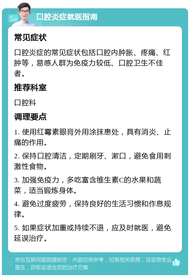 口腔炎症就医指南 常见症状 口腔炎症的常见症状包括口腔内肿胀、疼痛、红肿等，易感人群为免疫力较低、口腔卫生不佳者。 推荐科室 口腔科 调理要点 1. 使用红霉素眼膏外用涂抹患处，具有消炎、止痛的作用。 2. 保持口腔清洁，定期刷牙、漱口，避免食用刺激性食物。 3. 加强免疫力，多吃富含维生素C的水果和蔬菜，适当锻炼身体。 4. 避免过度疲劳，保持良好的生活习惯和作息规律。 5. 如果症状加重或持续不退，应及时就医，避免延误治疗。