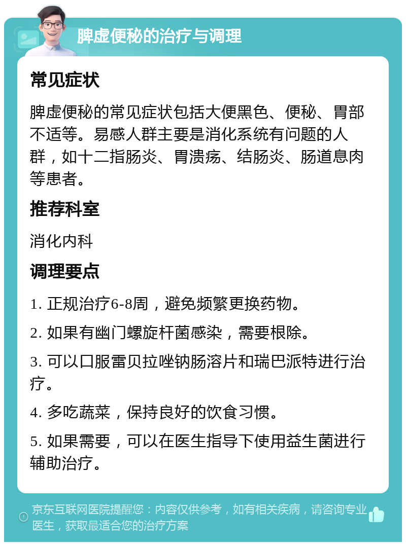 脾虚便秘的治疗与调理 常见症状 脾虚便秘的常见症状包括大便黑色、便秘、胃部不适等。易感人群主要是消化系统有问题的人群，如十二指肠炎、胃溃疡、结肠炎、肠道息肉等患者。 推荐科室 消化内科 调理要点 1. 正规治疗6-8周，避免频繁更换药物。 2. 如果有幽门螺旋杆菌感染，需要根除。 3. 可以口服雷贝拉唑钠肠溶片和瑞巴派特进行治疗。 4. 多吃蔬菜，保持良好的饮食习惯。 5. 如果需要，可以在医生指导下使用益生菌进行辅助治疗。