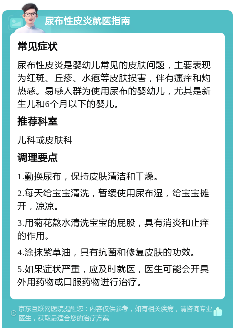 尿布性皮炎就医指南 常见症状 尿布性皮炎是婴幼儿常见的皮肤问题，主要表现为红斑、丘疹、水疱等皮肤损害，伴有瘙痒和灼热感。易感人群为使用尿布的婴幼儿，尤其是新生儿和6个月以下的婴儿。 推荐科室 儿科或皮肤科 调理要点 1.勤换尿布，保持皮肤清洁和干燥。 2.每天给宝宝清洗，暂缓使用尿布湿，给宝宝摊开，凉凉。 3.用菊花熬水清洗宝宝的屁股，具有消炎和止痒的作用。 4.涂抹紫草油，具有抗菌和修复皮肤的功效。 5.如果症状严重，应及时就医，医生可能会开具外用药物或口服药物进行治疗。