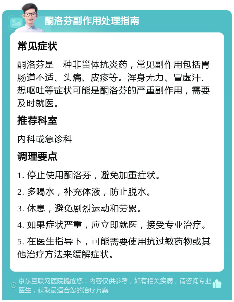 酮洛芬副作用处理指南 常见症状 酮洛芬是一种非甾体抗炎药，常见副作用包括胃肠道不适、头痛、皮疹等。浑身无力、冒虚汗、想呕吐等症状可能是酮洛芬的严重副作用，需要及时就医。 推荐科室 内科或急诊科 调理要点 1. 停止使用酮洛芬，避免加重症状。 2. 多喝水，补充体液，防止脱水。 3. 休息，避免剧烈运动和劳累。 4. 如果症状严重，应立即就医，接受专业治疗。 5. 在医生指导下，可能需要使用抗过敏药物或其他治疗方法来缓解症状。