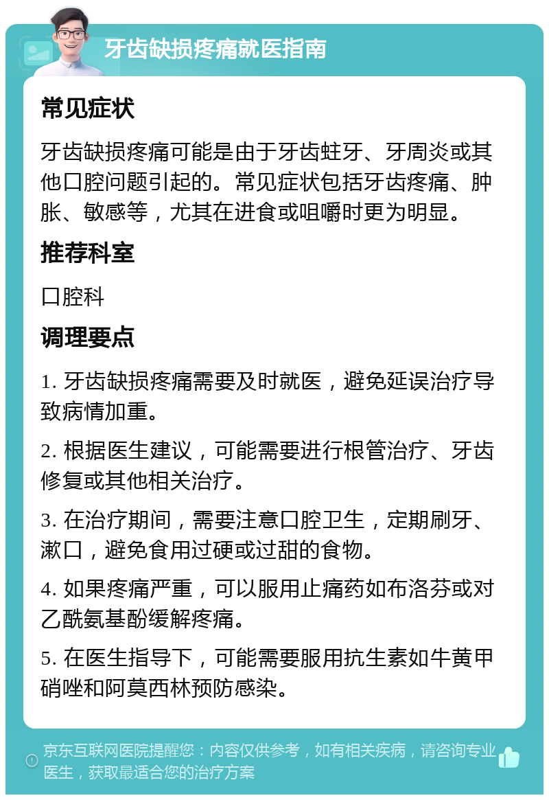 牙齿缺损疼痛就医指南 常见症状 牙齿缺损疼痛可能是由于牙齿蛀牙、牙周炎或其他口腔问题引起的。常见症状包括牙齿疼痛、肿胀、敏感等，尤其在进食或咀嚼时更为明显。 推荐科室 口腔科 调理要点 1. 牙齿缺损疼痛需要及时就医，避免延误治疗导致病情加重。 2. 根据医生建议，可能需要进行根管治疗、牙齿修复或其他相关治疗。 3. 在治疗期间，需要注意口腔卫生，定期刷牙、漱口，避免食用过硬或过甜的食物。 4. 如果疼痛严重，可以服用止痛药如布洛芬或对乙酰氨基酚缓解疼痛。 5. 在医生指导下，可能需要服用抗生素如牛黄甲硝唑和阿莫西林预防感染。