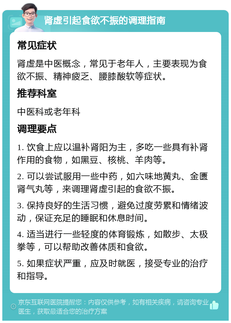 肾虚引起食欲不振的调理指南 常见症状 肾虚是中医概念，常见于老年人，主要表现为食欲不振、精神疲乏、腰膝酸软等症状。 推荐科室 中医科或老年科 调理要点 1. 饮食上应以温补肾阳为主，多吃一些具有补肾作用的食物，如黑豆、核桃、羊肉等。 2. 可以尝试服用一些中药，如六味地黄丸、金匮肾气丸等，来调理肾虚引起的食欲不振。 3. 保持良好的生活习惯，避免过度劳累和情绪波动，保证充足的睡眠和休息时间。 4. 适当进行一些轻度的体育锻炼，如散步、太极拳等，可以帮助改善体质和食欲。 5. 如果症状严重，应及时就医，接受专业的治疗和指导。