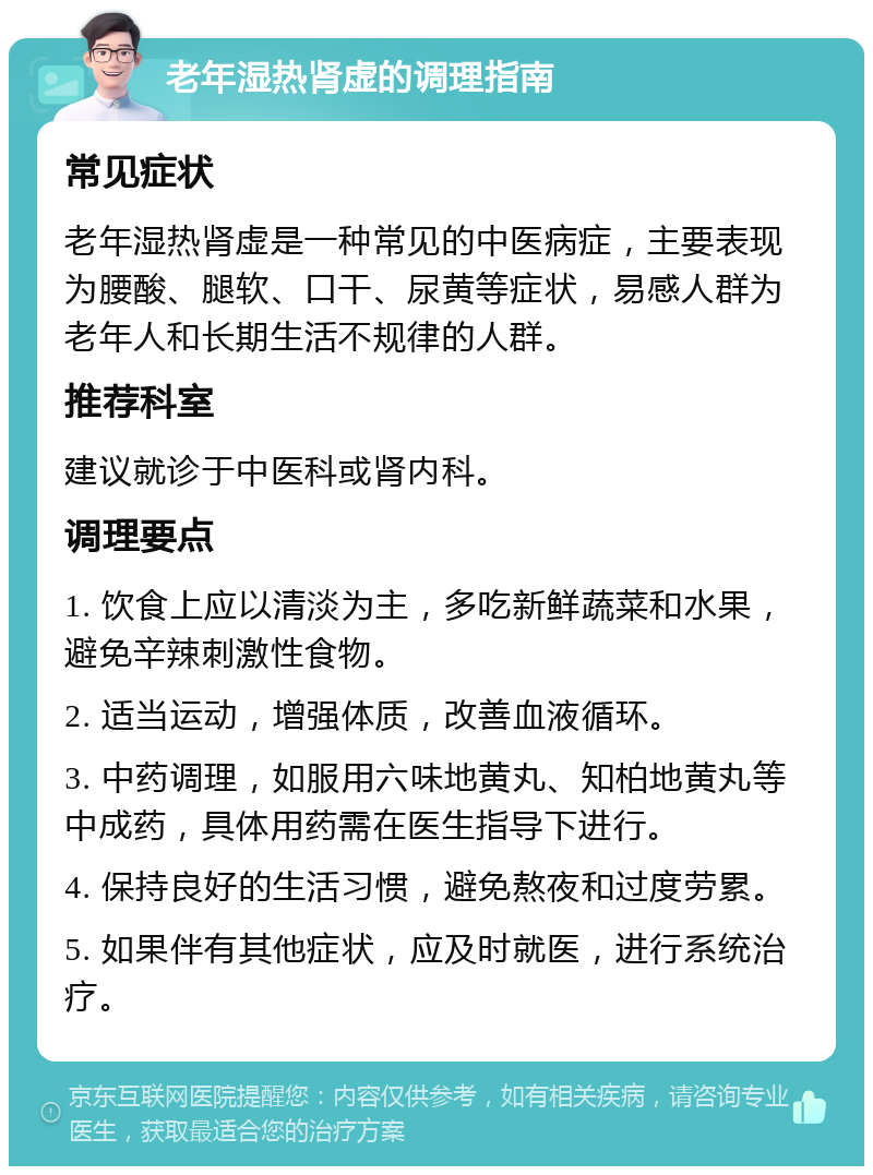 老年湿热肾虚的调理指南 常见症状 老年湿热肾虚是一种常见的中医病症，主要表现为腰酸、腿软、口干、尿黄等症状，易感人群为老年人和长期生活不规律的人群。 推荐科室 建议就诊于中医科或肾内科。 调理要点 1. 饮食上应以清淡为主，多吃新鲜蔬菜和水果，避免辛辣刺激性食物。 2. 适当运动，增强体质，改善血液循环。 3. 中药调理，如服用六味地黄丸、知柏地黄丸等中成药，具体用药需在医生指导下进行。 4. 保持良好的生活习惯，避免熬夜和过度劳累。 5. 如果伴有其他症状，应及时就医，进行系统治疗。