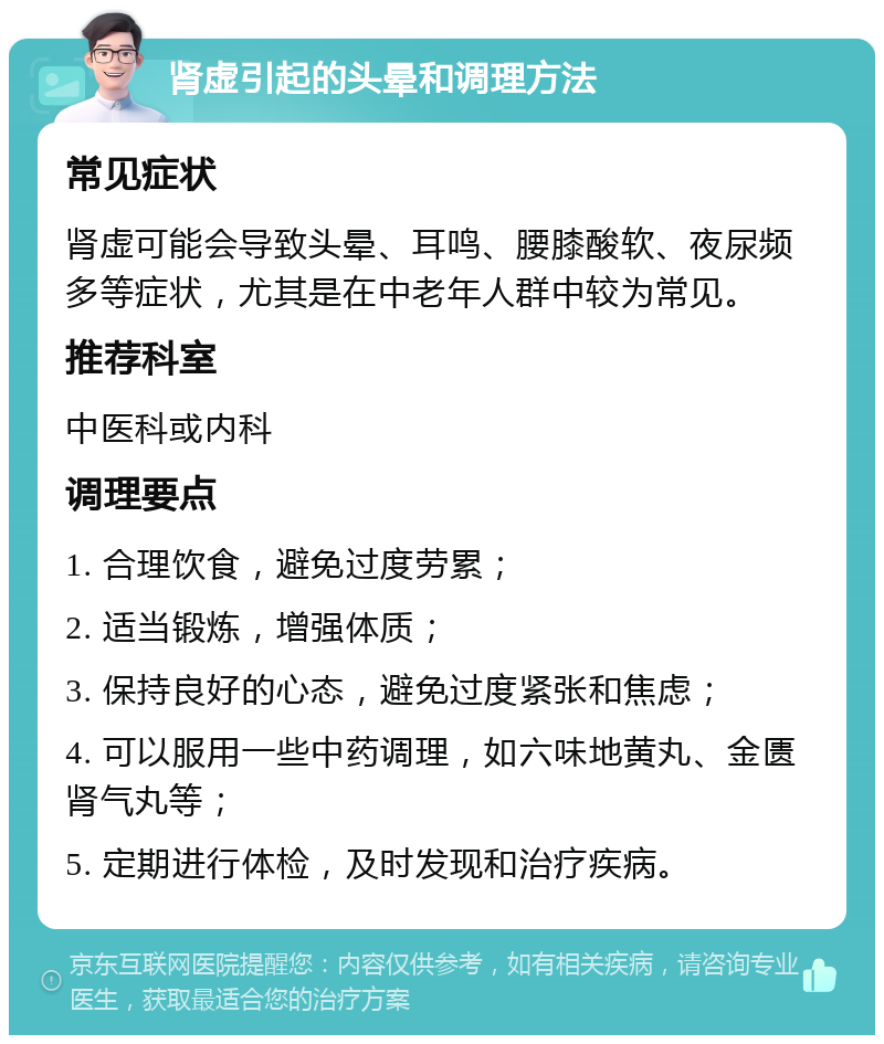 肾虚引起的头晕和调理方法 常见症状 肾虚可能会导致头晕、耳鸣、腰膝酸软、夜尿频多等症状，尤其是在中老年人群中较为常见。 推荐科室 中医科或内科 调理要点 1. 合理饮食，避免过度劳累； 2. 适当锻炼，增强体质； 3. 保持良好的心态，避免过度紧张和焦虑； 4. 可以服用一些中药调理，如六味地黄丸、金匮肾气丸等； 5. 定期进行体检，及时发现和治疗疾病。