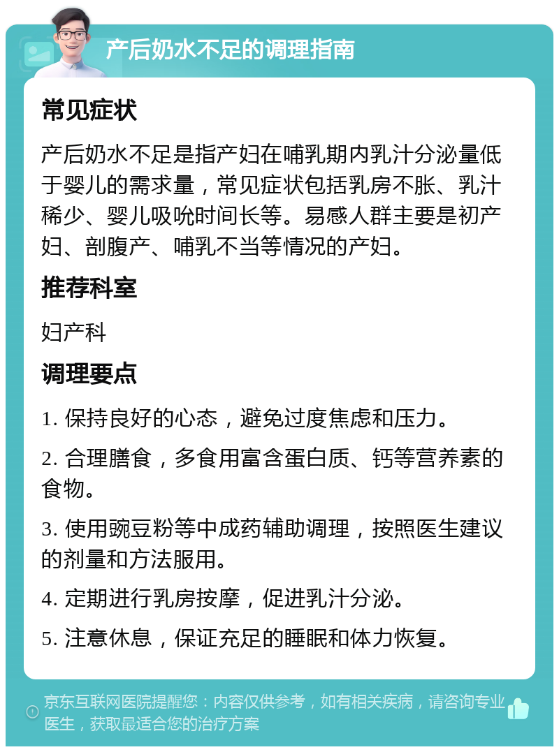 产后奶水不足的调理指南 常见症状 产后奶水不足是指产妇在哺乳期内乳汁分泌量低于婴儿的需求量，常见症状包括乳房不胀、乳汁稀少、婴儿吸吮时间长等。易感人群主要是初产妇、剖腹产、哺乳不当等情况的产妇。 推荐科室 妇产科 调理要点 1. 保持良好的心态，避免过度焦虑和压力。 2. 合理膳食，多食用富含蛋白质、钙等营养素的食物。 3. 使用豌豆粉等中成药辅助调理，按照医生建议的剂量和方法服用。 4. 定期进行乳房按摩，促进乳汁分泌。 5. 注意休息，保证充足的睡眠和体力恢复。