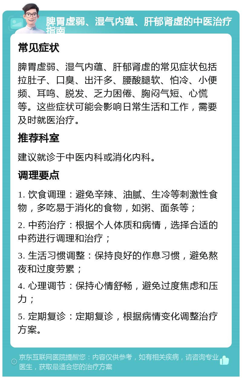 脾胃虚弱、湿气内蕴、肝郁肾虚的中医治疗指南 常见症状 脾胃虚弱、湿气内蕴、肝郁肾虚的常见症状包括拉肚子、口臭、出汗多、腰酸腿软、怕冷、小便频、耳鸣、脱发、乏力困倦、胸闷气短、心慌等。这些症状可能会影响日常生活和工作，需要及时就医治疗。 推荐科室 建议就诊于中医内科或消化内科。 调理要点 1. 饮食调理：避免辛辣、油腻、生冷等刺激性食物，多吃易于消化的食物，如粥、面条等； 2. 中药治疗：根据个人体质和病情，选择合适的中药进行调理和治疗； 3. 生活习惯调整：保持良好的作息习惯，避免熬夜和过度劳累； 4. 心理调节：保持心情舒畅，避免过度焦虑和压力； 5. 定期复诊：定期复诊，根据病情变化调整治疗方案。