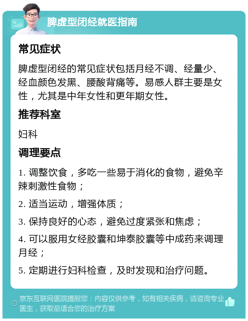 脾虚型闭经就医指南 常见症状 脾虚型闭经的常见症状包括月经不调、经量少、经血颜色发黑、腰酸背痛等。易感人群主要是女性，尤其是中年女性和更年期女性。 推荐科室 妇科 调理要点 1. 调整饮食，多吃一些易于消化的食物，避免辛辣刺激性食物； 2. 适当运动，增强体质； 3. 保持良好的心态，避免过度紧张和焦虑； 4. 可以服用女经胶囊和坤泰胶囊等中成药来调理月经； 5. 定期进行妇科检查，及时发现和治疗问题。