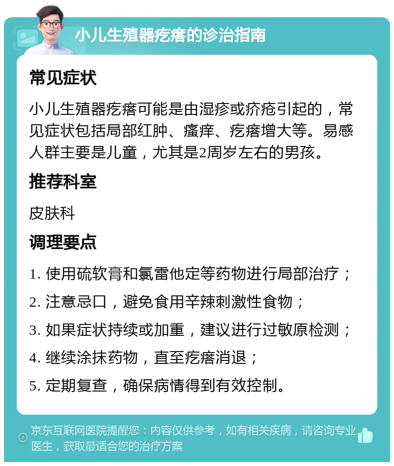 小儿生殖器疙瘩的诊治指南 常见症状 小儿生殖器疙瘩可能是由湿疹或疥疮引起的，常见症状包括局部红肿、瘙痒、疙瘩增大等。易感人群主要是儿童，尤其是2周岁左右的男孩。 推荐科室 皮肤科 调理要点 1. 使用硫软膏和氯雷他定等药物进行局部治疗； 2. 注意忌口，避免食用辛辣刺激性食物； 3. 如果症状持续或加重，建议进行过敏原检测； 4. 继续涂抹药物，直至疙瘩消退； 5. 定期复查，确保病情得到有效控制。