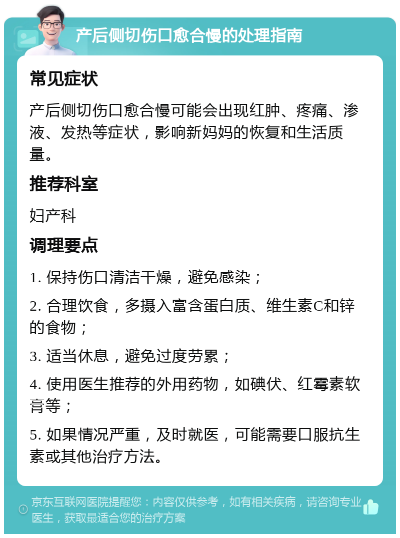 产后侧切伤口愈合慢的处理指南 常见症状 产后侧切伤口愈合慢可能会出现红肿、疼痛、渗液、发热等症状，影响新妈妈的恢复和生活质量。 推荐科室 妇产科 调理要点 1. 保持伤口清洁干燥，避免感染； 2. 合理饮食，多摄入富含蛋白质、维生素C和锌的食物； 3. 适当休息，避免过度劳累； 4. 使用医生推荐的外用药物，如碘伏、红霉素软膏等； 5. 如果情况严重，及时就医，可能需要口服抗生素或其他治疗方法。