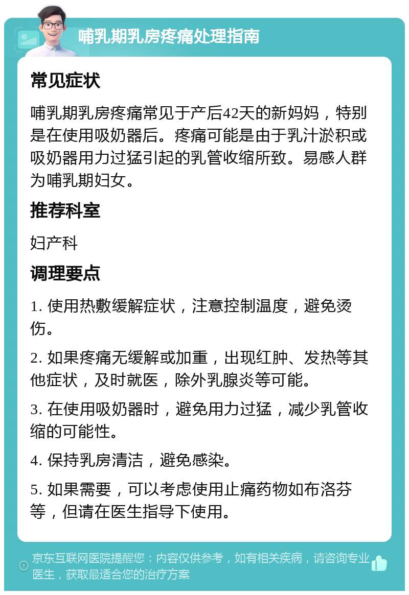 哺乳期乳房疼痛处理指南 常见症状 哺乳期乳房疼痛常见于产后42天的新妈妈，特别是在使用吸奶器后。疼痛可能是由于乳汁淤积或吸奶器用力过猛引起的乳管收缩所致。易感人群为哺乳期妇女。 推荐科室 妇产科 调理要点 1. 使用热敷缓解症状，注意控制温度，避免烫伤。 2. 如果疼痛无缓解或加重，出现红肿、发热等其他症状，及时就医，除外乳腺炎等可能。 3. 在使用吸奶器时，避免用力过猛，减少乳管收缩的可能性。 4. 保持乳房清洁，避免感染。 5. 如果需要，可以考虑使用止痛药物如布洛芬等，但请在医生指导下使用。