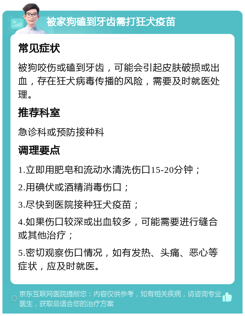 被家狗磕到牙齿需打狂犬疫苗 常见症状 被狗咬伤或磕到牙齿，可能会引起皮肤破损或出血，存在狂犬病毒传播的风险，需要及时就医处理。 推荐科室 急诊科或预防接种科 调理要点 1.立即用肥皂和流动水清洗伤口15-20分钟； 2.用碘伏或酒精消毒伤口； 3.尽快到医院接种狂犬疫苗； 4.如果伤口较深或出血较多，可能需要进行缝合或其他治疗； 5.密切观察伤口情况，如有发热、头痛、恶心等症状，应及时就医。