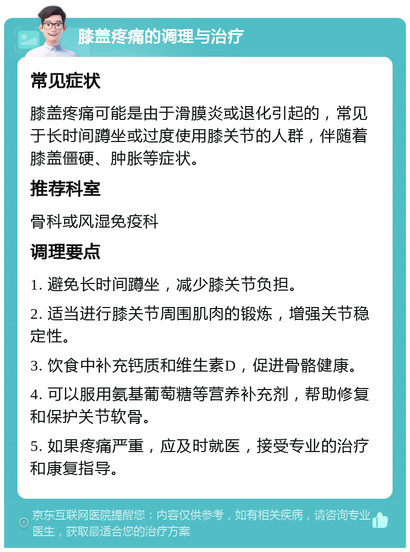 膝盖疼痛的调理与治疗 常见症状 膝盖疼痛可能是由于滑膜炎或退化引起的，常见于长时间蹲坐或过度使用膝关节的人群，伴随着膝盖僵硬、肿胀等症状。 推荐科室 骨科或风湿免疫科 调理要点 1. 避免长时间蹲坐，减少膝关节负担。 2. 适当进行膝关节周围肌肉的锻炼，增强关节稳定性。 3. 饮食中补充钙质和维生素D，促进骨骼健康。 4. 可以服用氨基葡萄糖等营养补充剂，帮助修复和保护关节软骨。 5. 如果疼痛严重，应及时就医，接受专业的治疗和康复指导。