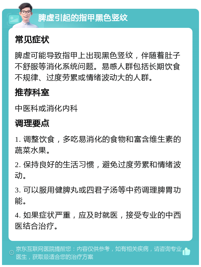 脾虚引起的指甲黑色竖纹 常见症状 脾虚可能导致指甲上出现黑色竖纹，伴随着肚子不舒服等消化系统问题。易感人群包括长期饮食不规律、过度劳累或情绪波动大的人群。 推荐科室 中医科或消化内科 调理要点 1. 调整饮食，多吃易消化的食物和富含维生素的蔬菜水果。 2. 保持良好的生活习惯，避免过度劳累和情绪波动。 3. 可以服用健脾丸或四君子汤等中药调理脾胃功能。 4. 如果症状严重，应及时就医，接受专业的中西医结合治疗。