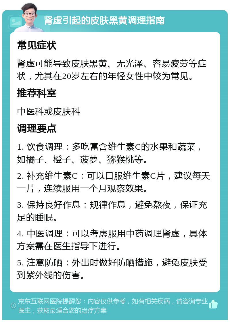 肾虚引起的皮肤黑黄调理指南 常见症状 肾虚可能导致皮肤黑黄、无光泽、容易疲劳等症状，尤其在20岁左右的年轻女性中较为常见。 推荐科室 中医科或皮肤科 调理要点 1. 饮食调理：多吃富含维生素C的水果和蔬菜，如橘子、橙子、菠萝、猕猴桃等。 2. 补充维生素C：可以口服维生素C片，建议每天一片，连续服用一个月观察效果。 3. 保持良好作息：规律作息，避免熬夜，保证充足的睡眠。 4. 中医调理：可以考虑服用中药调理肾虚，具体方案需在医生指导下进行。 5. 注意防晒：外出时做好防晒措施，避免皮肤受到紫外线的伤害。