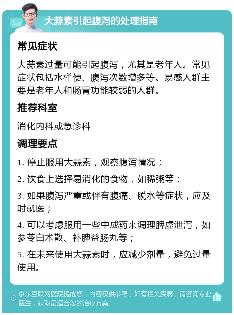 大蒜素引起腹泻的处理指南 常见症状 大蒜素过量可能引起腹泻，尤其是老年人。常见症状包括水样便、腹泻次数增多等。易感人群主要是老年人和肠胃功能较弱的人群。 推荐科室 消化内科或急诊科 调理要点 1. 停止服用大蒜素，观察腹泻情况； 2. 饮食上选择易消化的食物，如稀粥等； 3. 如果腹泻严重或伴有腹痛、脱水等症状，应及时就医； 4. 可以考虑服用一些中成药来调理脾虚泄泻，如参苓白术散、补脾益肠丸等； 5. 在未来使用大蒜素时，应减少剂量，避免过量使用。