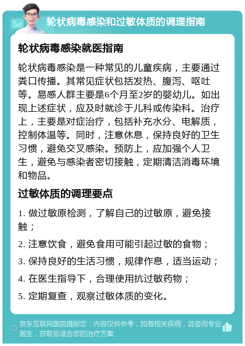 轮状病毒感染和过敏体质的调理指南 轮状病毒感染就医指南 轮状病毒感染是一种常见的儿童疾病，主要通过粪口传播。其常见症状包括发热、腹泻、呕吐等。易感人群主要是6个月至2岁的婴幼儿。如出现上述症状，应及时就诊于儿科或传染科。治疗上，主要是对症治疗，包括补充水分、电解质，控制体温等。同时，注意休息，保持良好的卫生习惯，避免交叉感染。预防上，应加强个人卫生，避免与感染者密切接触，定期清洁消毒环境和物品。 过敏体质的调理要点 1. 做过敏原检测，了解自己的过敏原，避免接触； 2. 注意饮食，避免食用可能引起过敏的食物； 3. 保持良好的生活习惯，规律作息，适当运动； 4. 在医生指导下，合理使用抗过敏药物； 5. 定期复查，观察过敏体质的变化。