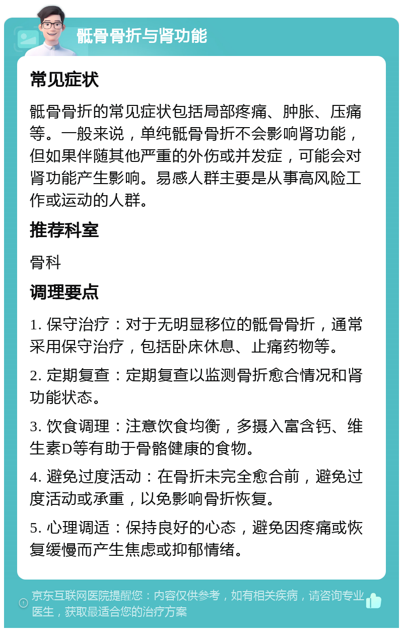 骶骨骨折与肾功能 常见症状 骶骨骨折的常见症状包括局部疼痛、肿胀、压痛等。一般来说，单纯骶骨骨折不会影响肾功能，但如果伴随其他严重的外伤或并发症，可能会对肾功能产生影响。易感人群主要是从事高风险工作或运动的人群。 推荐科室 骨科 调理要点 1. 保守治疗：对于无明显移位的骶骨骨折，通常采用保守治疗，包括卧床休息、止痛药物等。 2. 定期复查：定期复查以监测骨折愈合情况和肾功能状态。 3. 饮食调理：注意饮食均衡，多摄入富含钙、维生素D等有助于骨骼健康的食物。 4. 避免过度活动：在骨折未完全愈合前，避免过度活动或承重，以免影响骨折恢复。 5. 心理调适：保持良好的心态，避免因疼痛或恢复缓慢而产生焦虑或抑郁情绪。