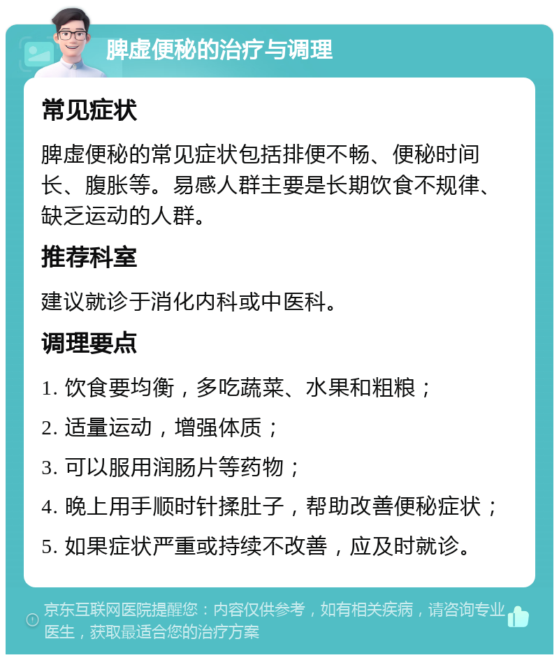 脾虚便秘的治疗与调理 常见症状 脾虚便秘的常见症状包括排便不畅、便秘时间长、腹胀等。易感人群主要是长期饮食不规律、缺乏运动的人群。 推荐科室 建议就诊于消化内科或中医科。 调理要点 1. 饮食要均衡，多吃蔬菜、水果和粗粮； 2. 适量运动，增强体质； 3. 可以服用润肠片等药物； 4. 晚上用手顺时针揉肚子，帮助改善便秘症状； 5. 如果症状严重或持续不改善，应及时就诊。