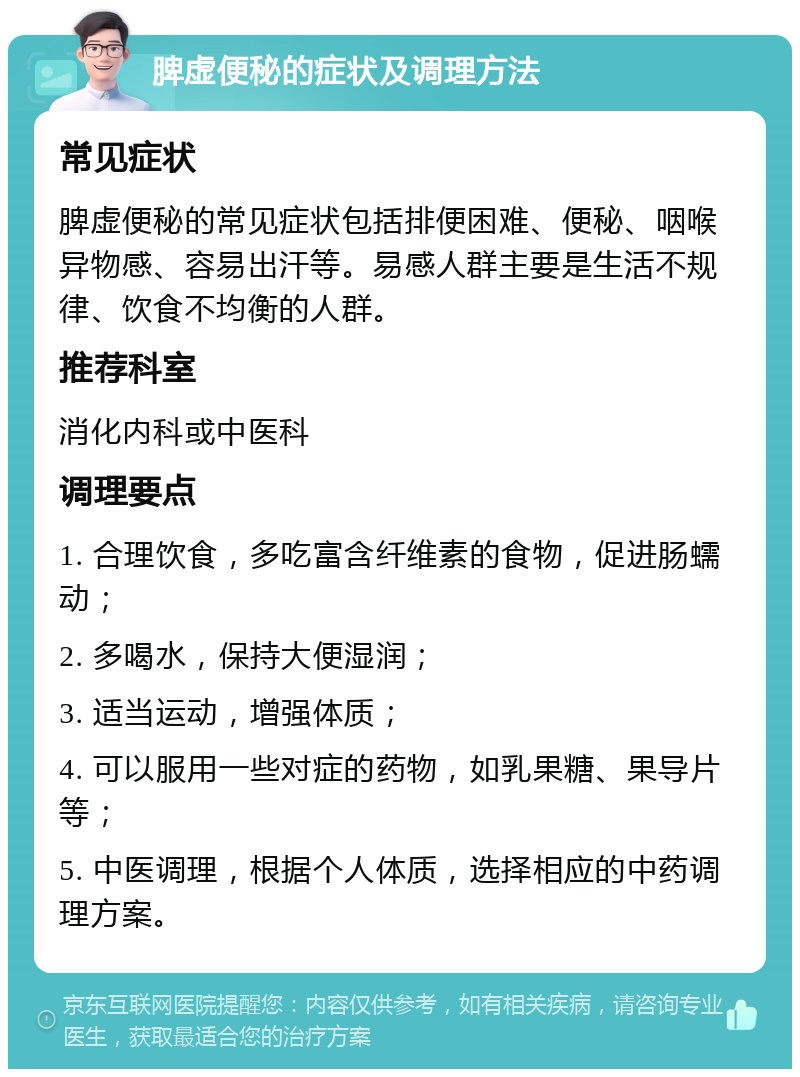 脾虚便秘的症状及调理方法 常见症状 脾虚便秘的常见症状包括排便困难、便秘、咽喉异物感、容易出汗等。易感人群主要是生活不规律、饮食不均衡的人群。 推荐科室 消化内科或中医科 调理要点 1. 合理饮食，多吃富含纤维素的食物，促进肠蠕动； 2. 多喝水，保持大便湿润； 3. 适当运动，增强体质； 4. 可以服用一些对症的药物，如乳果糖、果导片等； 5. 中医调理，根据个人体质，选择相应的中药调理方案。