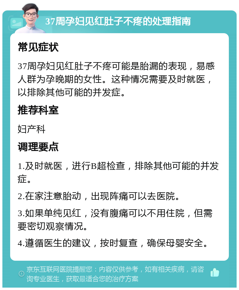 37周孕妇见红肚子不疼的处理指南 常见症状 37周孕妇见红肚子不疼可能是胎漏的表现，易感人群为孕晚期的女性。这种情况需要及时就医，以排除其他可能的并发症。 推荐科室 妇产科 调理要点 1.及时就医，进行B超检查，排除其他可能的并发症。 2.在家注意胎动，出现阵痛可以去医院。 3.如果单纯见红，没有腹痛可以不用住院，但需要密切观察情况。 4.遵循医生的建议，按时复查，确保母婴安全。