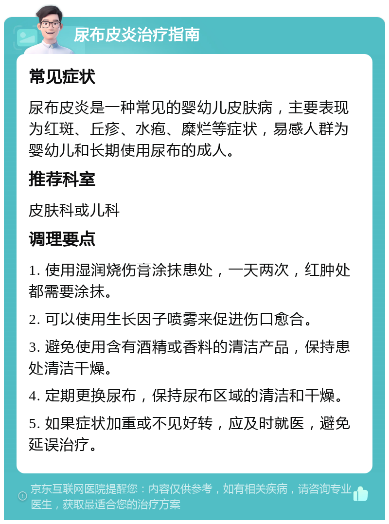 尿布皮炎治疗指南 常见症状 尿布皮炎是一种常见的婴幼儿皮肤病，主要表现为红斑、丘疹、水疱、糜烂等症状，易感人群为婴幼儿和长期使用尿布的成人。 推荐科室 皮肤科或儿科 调理要点 1. 使用湿润烧伤膏涂抹患处，一天两次，红肿处都需要涂抹。 2. 可以使用生长因子喷雾来促进伤口愈合。 3. 避免使用含有酒精或香料的清洁产品，保持患处清洁干燥。 4. 定期更换尿布，保持尿布区域的清洁和干燥。 5. 如果症状加重或不见好转，应及时就医，避免延误治疗。