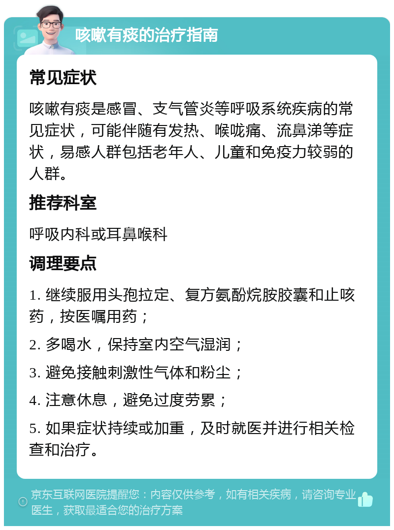 咳嗽有痰的治疗指南 常见症状 咳嗽有痰是感冒、支气管炎等呼吸系统疾病的常见症状，可能伴随有发热、喉咙痛、流鼻涕等症状，易感人群包括老年人、儿童和免疫力较弱的人群。 推荐科室 呼吸内科或耳鼻喉科 调理要点 1. 继续服用头孢拉定、复方氨酚烷胺胶囊和止咳药，按医嘱用药； 2. 多喝水，保持室内空气湿润； 3. 避免接触刺激性气体和粉尘； 4. 注意休息，避免过度劳累； 5. 如果症状持续或加重，及时就医并进行相关检查和治疗。