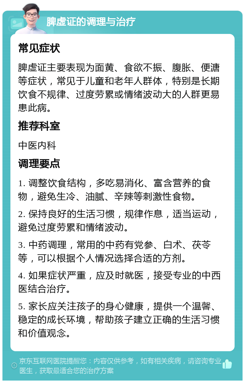 脾虚证的调理与治疗 常见症状 脾虚证主要表现为面黄、食欲不振、腹胀、便溏等症状，常见于儿童和老年人群体，特别是长期饮食不规律、过度劳累或情绪波动大的人群更易患此病。 推荐科室 中医内科 调理要点 1. 调整饮食结构，多吃易消化、富含营养的食物，避免生冷、油腻、辛辣等刺激性食物。 2. 保持良好的生活习惯，规律作息，适当运动，避免过度劳累和情绪波动。 3. 中药调理，常用的中药有党参、白术、茯苓等，可以根据个人情况选择合适的方剂。 4. 如果症状严重，应及时就医，接受专业的中西医结合治疗。 5. 家长应关注孩子的身心健康，提供一个温馨、稳定的成长环境，帮助孩子建立正确的生活习惯和价值观念。