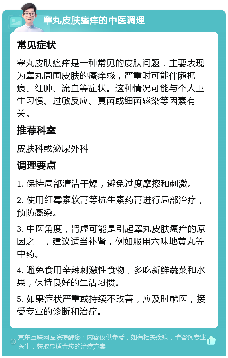 睾丸皮肤瘙痒的中医调理 常见症状 睾丸皮肤瘙痒是一种常见的皮肤问题，主要表现为睾丸周围皮肤的瘙痒感，严重时可能伴随抓痕、红肿、流血等症状。这种情况可能与个人卫生习惯、过敏反应、真菌或细菌感染等因素有关。 推荐科室 皮肤科或泌尿外科 调理要点 1. 保持局部清洁干燥，避免过度摩擦和刺激。 2. 使用红霉素软膏等抗生素药膏进行局部治疗，预防感染。 3. 中医角度，肾虚可能是引起睾丸皮肤瘙痒的原因之一，建议适当补肾，例如服用六味地黄丸等中药。 4. 避免食用辛辣刺激性食物，多吃新鲜蔬菜和水果，保持良好的生活习惯。 5. 如果症状严重或持续不改善，应及时就医，接受专业的诊断和治疗。