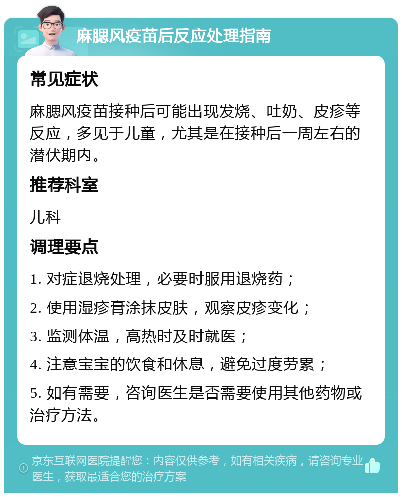 麻腮风疫苗后反应处理指南 常见症状 麻腮风疫苗接种后可能出现发烧、吐奶、皮疹等反应，多见于儿童，尤其是在接种后一周左右的潜伏期内。 推荐科室 儿科 调理要点 1. 对症退烧处理，必要时服用退烧药； 2. 使用湿疹膏涂抹皮肤，观察皮疹变化； 3. 监测体温，高热时及时就医； 4. 注意宝宝的饮食和休息，避免过度劳累； 5. 如有需要，咨询医生是否需要使用其他药物或治疗方法。