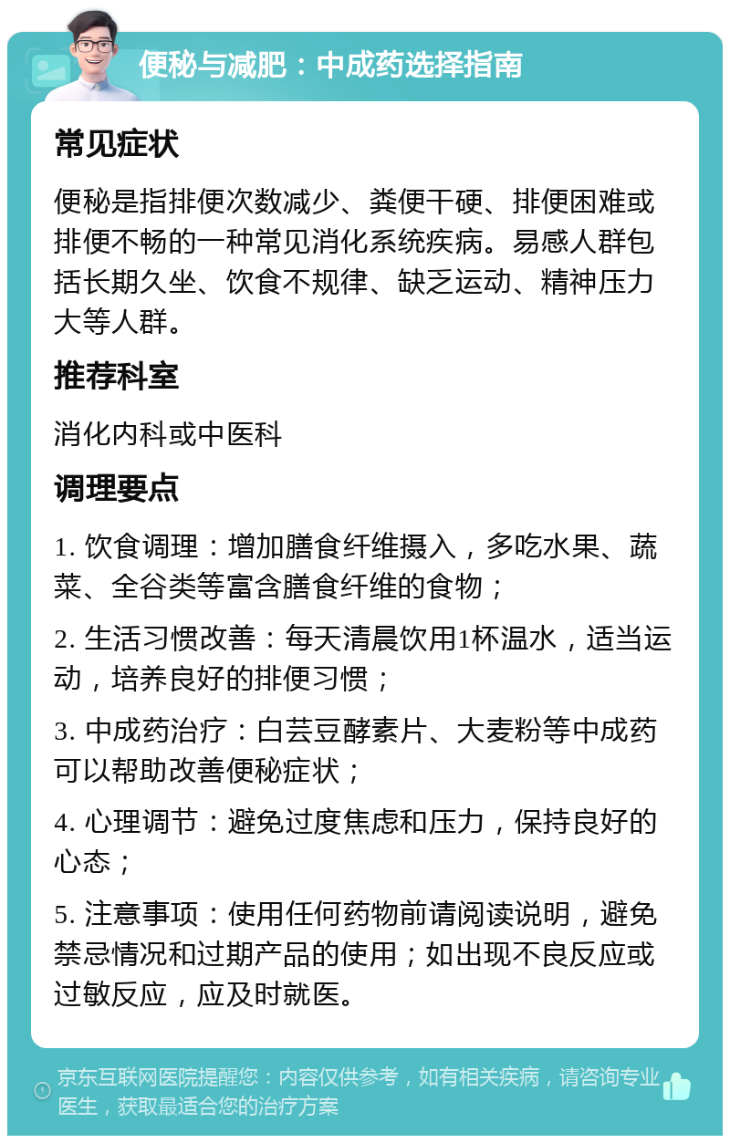 便秘与减肥：中成药选择指南 常见症状 便秘是指排便次数减少、粪便干硬、排便困难或排便不畅的一种常见消化系统疾病。易感人群包括长期久坐、饮食不规律、缺乏运动、精神压力大等人群。 推荐科室 消化内科或中医科 调理要点 1. 饮食调理：增加膳食纤维摄入，多吃水果、蔬菜、全谷类等富含膳食纤维的食物； 2. 生活习惯改善：每天清晨饮用1杯温水，适当运动，培养良好的排便习惯； 3. 中成药治疗：白芸豆酵素片、大麦粉等中成药可以帮助改善便秘症状； 4. 心理调节：避免过度焦虑和压力，保持良好的心态； 5. 注意事项：使用任何药物前请阅读说明，避免禁忌情况和过期产品的使用；如出现不良反应或过敏反应，应及时就医。