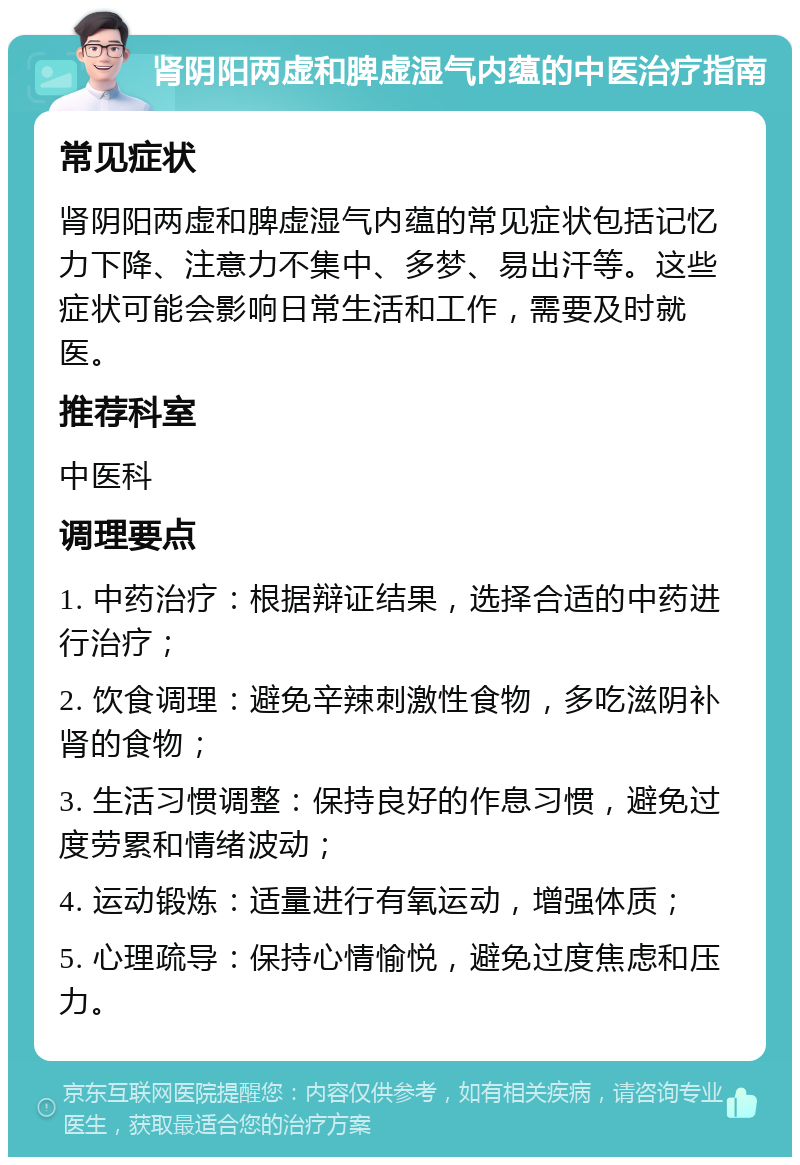 肾阴阳两虚和脾虚湿气内蕴的中医治疗指南 常见症状 肾阴阳两虚和脾虚湿气内蕴的常见症状包括记忆力下降、注意力不集中、多梦、易出汗等。这些症状可能会影响日常生活和工作，需要及时就医。 推荐科室 中医科 调理要点 1. 中药治疗：根据辩证结果，选择合适的中药进行治疗； 2. 饮食调理：避免辛辣刺激性食物，多吃滋阴补肾的食物； 3. 生活习惯调整：保持良好的作息习惯，避免过度劳累和情绪波动； 4. 运动锻炼：适量进行有氧运动，增强体质； 5. 心理疏导：保持心情愉悦，避免过度焦虑和压力。