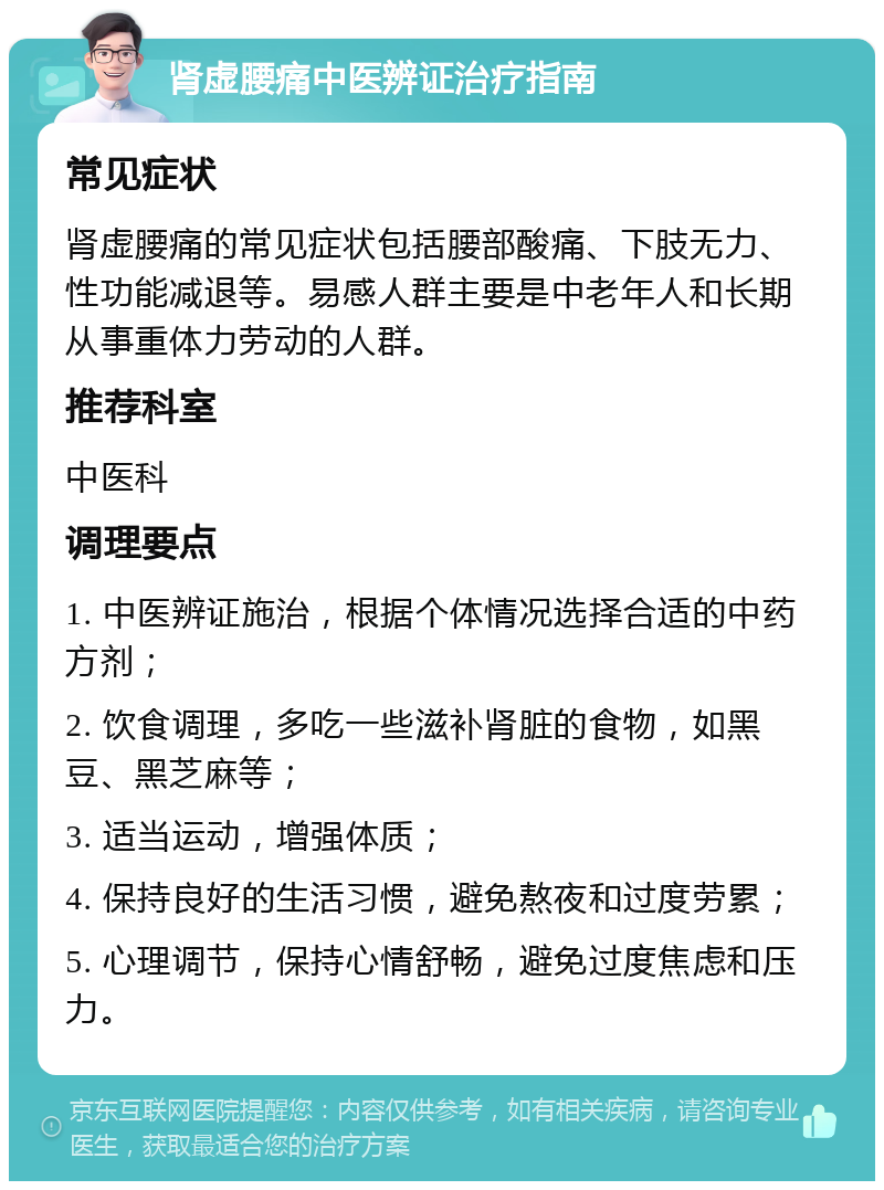 肾虚腰痛中医辨证治疗指南 常见症状 肾虚腰痛的常见症状包括腰部酸痛、下肢无力、性功能减退等。易感人群主要是中老年人和长期从事重体力劳动的人群。 推荐科室 中医科 调理要点 1. 中医辨证施治，根据个体情况选择合适的中药方剂； 2. 饮食调理，多吃一些滋补肾脏的食物，如黑豆、黑芝麻等； 3. 适当运动，增强体质； 4. 保持良好的生活习惯，避免熬夜和过度劳累； 5. 心理调节，保持心情舒畅，避免过度焦虑和压力。